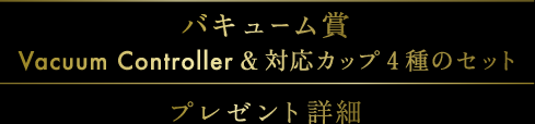バキューム賞Vacuum Controller & 対応カップ4種のセット プレゼント詳細