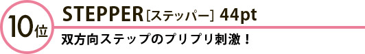 10位 STEPPER［ステッパー］44pt 双方向ステップのプリプリ刺激！