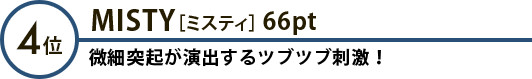 4位 MISTY［ミスティ］66pt 微細突起が演出するツブツブ刺激！