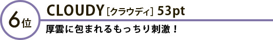 6位 CLOUDY［クラウディ］53pt 厚雲に包まれるもっちり刺激！