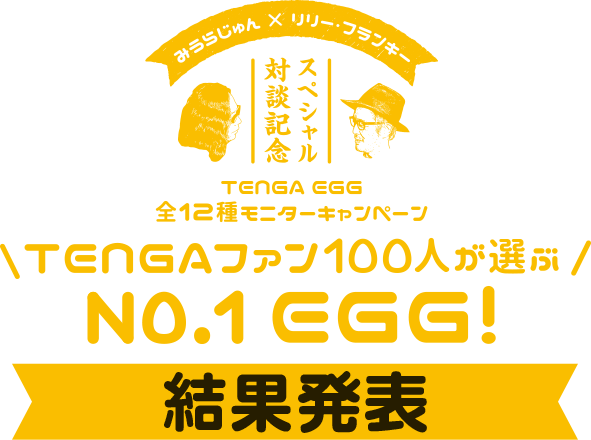 みうらじゅん×リリー・フランキー スペシャル対談記念 TENGA EGG全12種モニターキャンペーン TENGAファン100人が選ぶ！ No.1EGG！ 結果発表