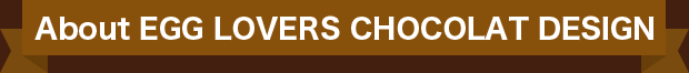 About EGG LOVERS CHOCOLAT DESIGN