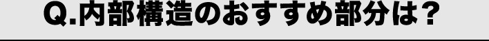 Q.内部構造のおすすめ部分は？