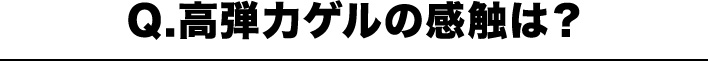 Q.高弾力ゲルの感触は？