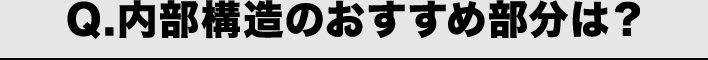 Q.内部構造のおすすめ部分は？