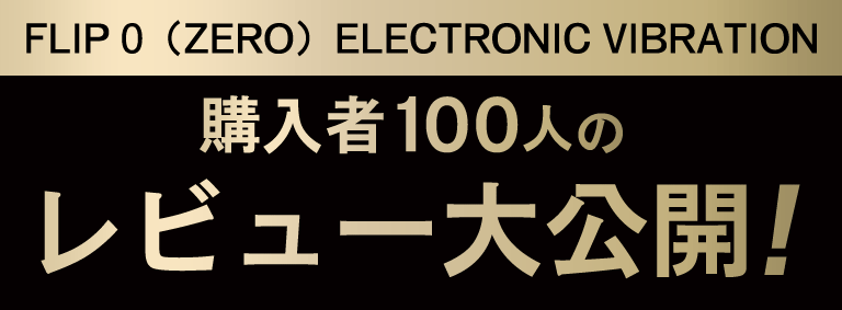 FLIP 0（ZERO）ELECTRONIC VIBRATION 購入者100人のレビュー大公開！