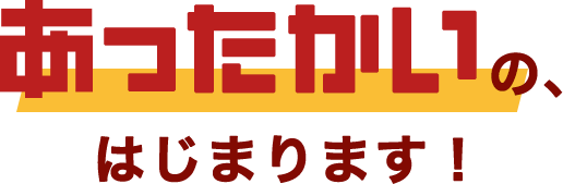 あったかいの、はじまります！
