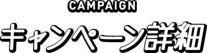 CAMPAIGN キャンペーン詳細