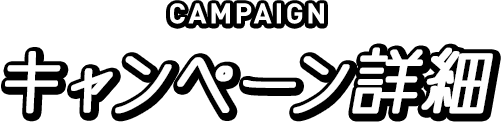 CAMPAIGN キャンペーン詳細