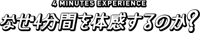 4 MINUTES EXPERIENCE なぜ4分間を体感するのか？
