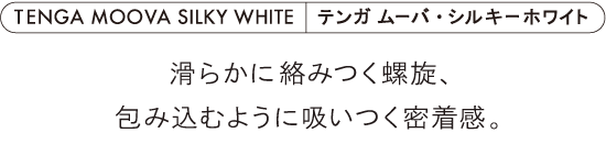 TENGA MOOVA SILKY WHITE テンガ ムーバ・シルキーホワイト 滑らかに絡みつく螺旋、包み込むように吸いつく密着感。
