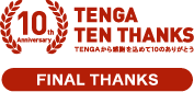 10th Anniversary TENGA TEN THANKS TENGAから感謝を込めて10のありがとう FINAL THANKS