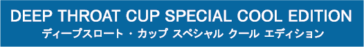 DEEP THROAT CUP SPECIAL COOL EDITION ディープスロート・カップ スペシャル クール エディション