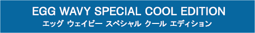 EGG WAVY SPECIAL COOL EDITION エッグ ウェイビー スペシャル クール エディション
