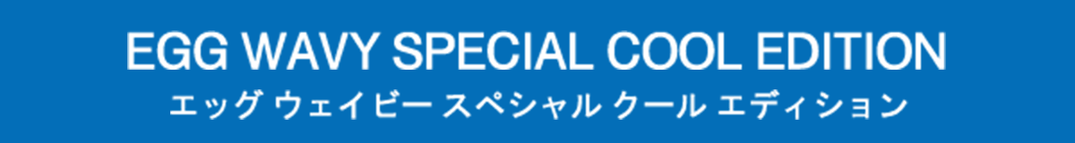 EGG WAVY SPECIAL COOL EDITION エッグ ウェイビー スペシャル クール エディション