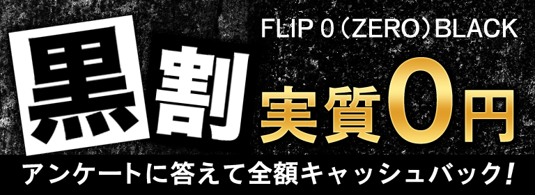 FLIP 0（ZERO）BLACK 黒割実質0円 アンケートに答えて全額キャッシュバック！