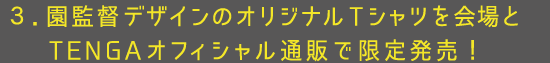 3.園監督デザインのオリジナルTシャツを会場とTENGAオフィシャル通販で限定発売!