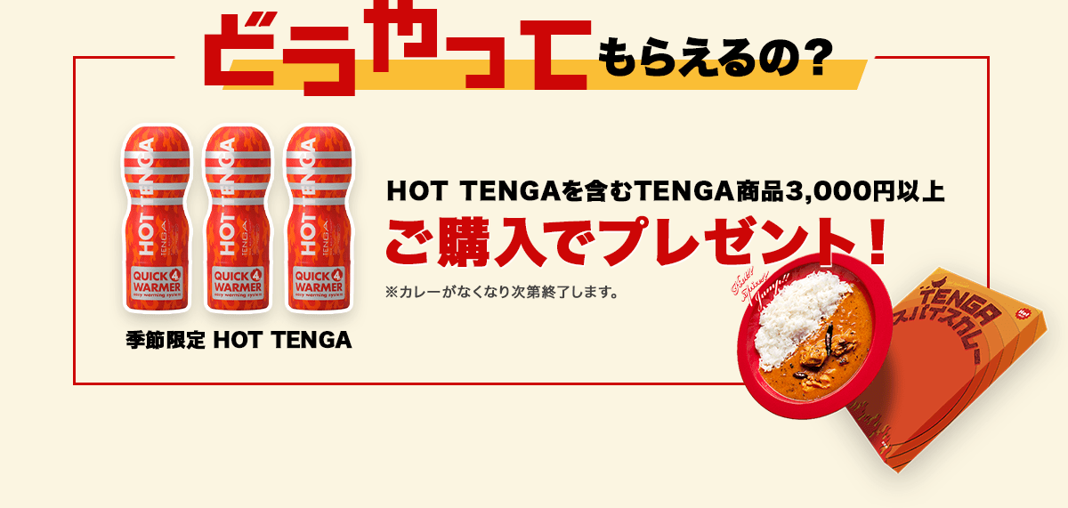 どうやってもらえるの？ 季節限定 HOT TENGA HOT TENGAを含むTENGA商品3,000円以上 ご購入でプレゼント！ ※カレーがなくなり次第終了します。