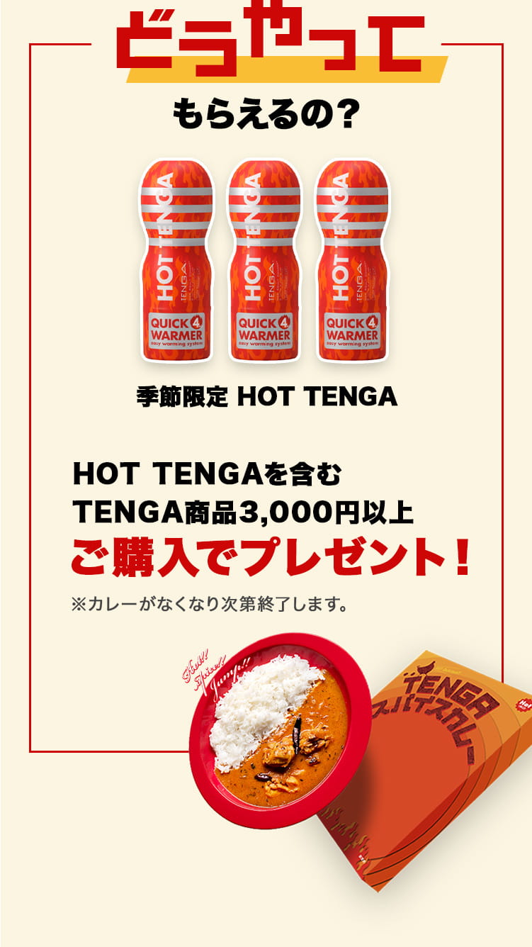 どうやってもらえるの？ 季節限定 HOT TENGA HOT TENGAを含むTENGA商品3,000円以上 ご購入でプレゼント！ ※カレーがなくなり次第終了します。
