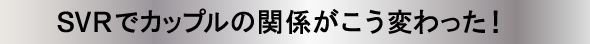 SVRでカップルの関係がこう変わった！