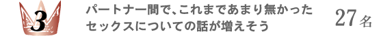 3位 パートナー間で、これまであまり無かったセックスについての話が増えそう 27名