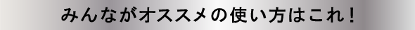 みんながオススメの使い方はこれ！